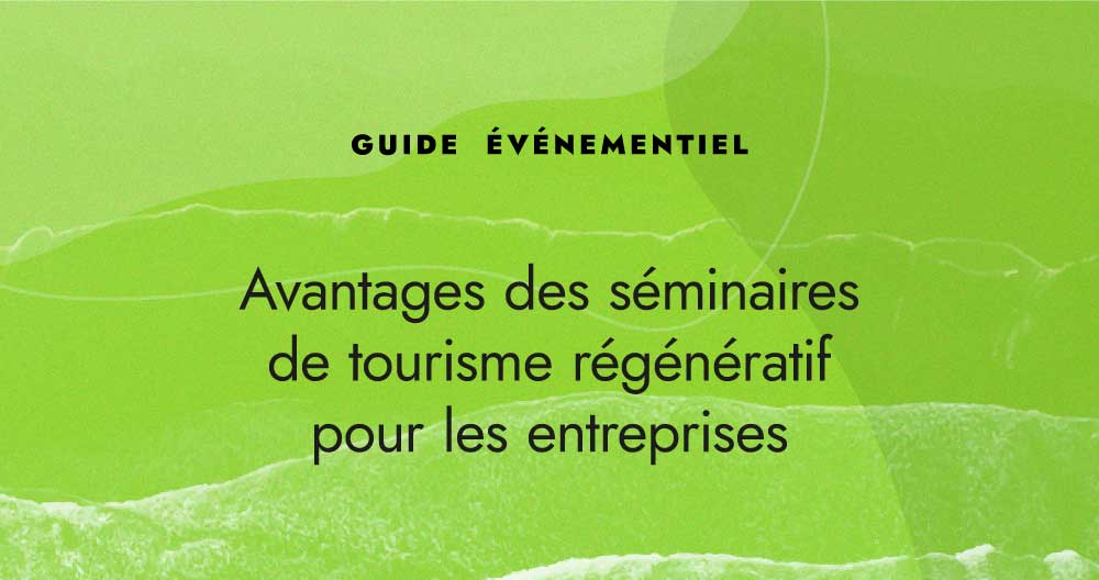 Avantages des séminaires de tourisme régénératif pour les entreprises